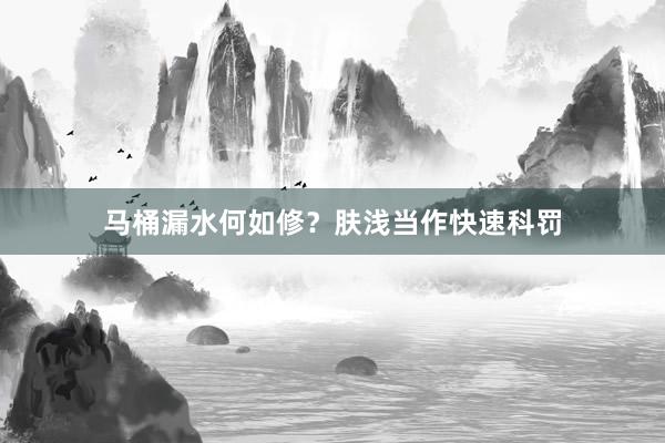 马桶漏水何如修？肤浅当作快速科罚