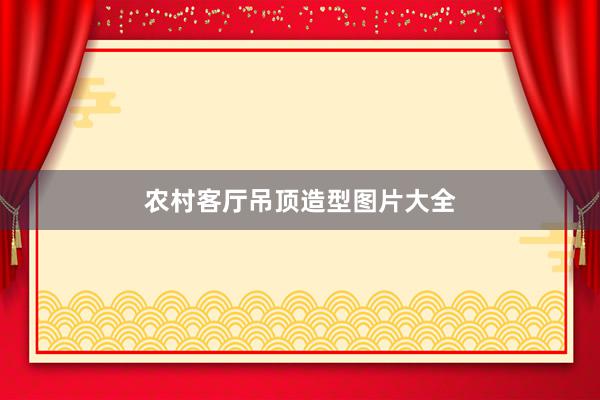 农村客厅吊顶造型图片大全