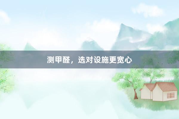 测甲醛，选对设施更宽心