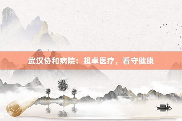 武汉协和病院：超卓医疗，看守健康