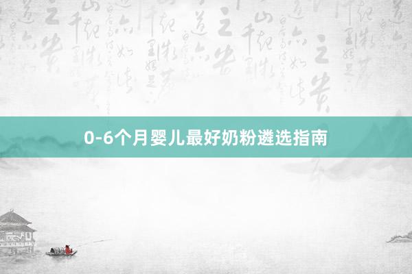0-6个月婴儿最好奶粉遴选指南