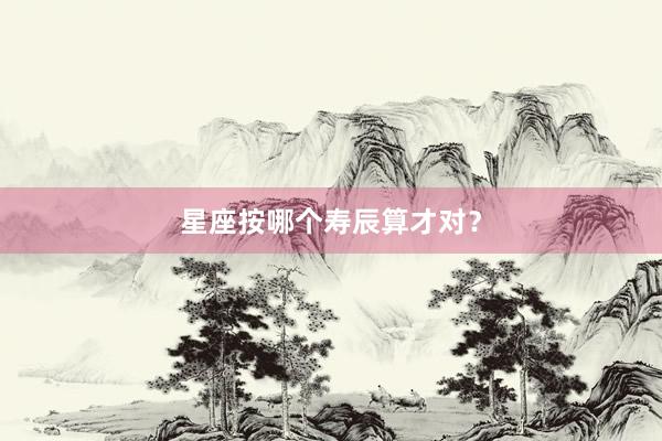 星座按哪个寿辰算才对？