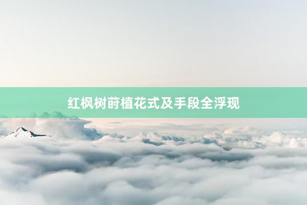 红枫树莳植花式及手段全浮现