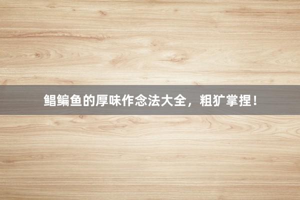 鲳鳊鱼的厚味作念法大全，粗犷掌捏！