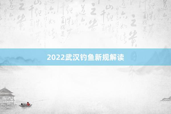 2022武汉钓鱼新规解读