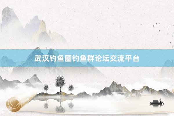 武汉钓鱼圈钓鱼群论坛交流平台