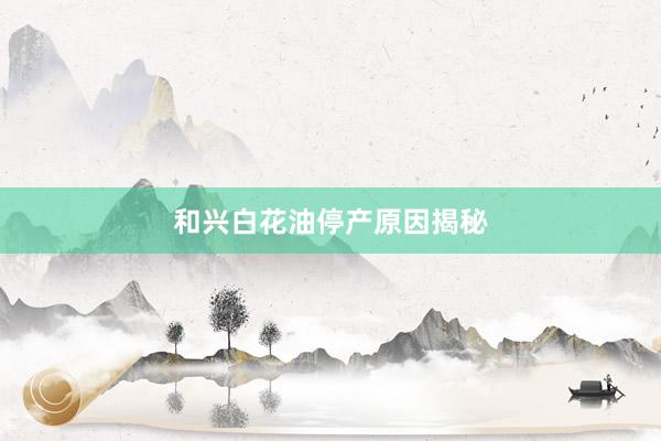 和兴白花油停产原因揭秘