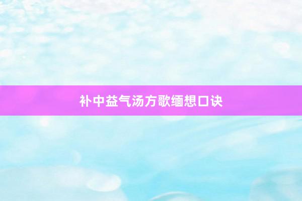 补中益气汤方歌缅想口诀