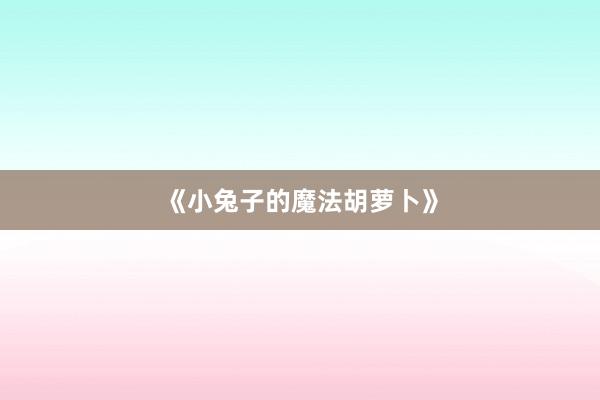 《小兔子的魔法胡萝卜》