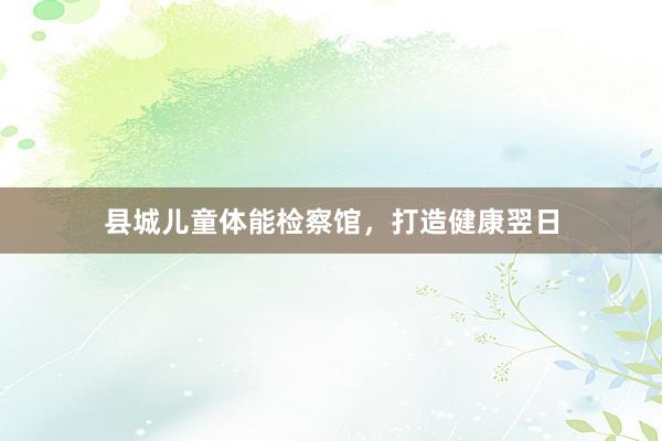 县城儿童体能检察馆，打造健康翌日